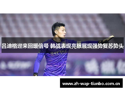 吕迪格迎来回暖信号 韩战表现亮眼展现强势复苏势头