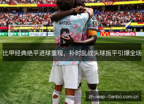 比甲经典绝平进球重现，补时乱战头球扳平引爆全场
