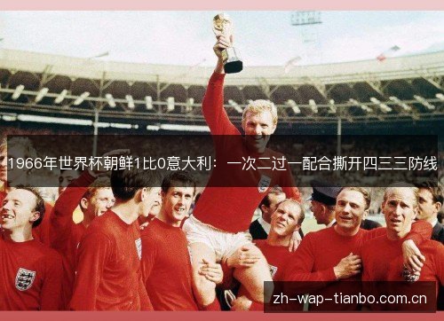 1966年世界杯朝鲜1比0意大利:一次二过一配合撕开四三三防线 1966年世界杯朝鲜1比0意大利:一次二过一配合撕开四三三防线